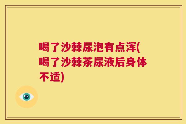 喝了沙棘尿泡有点浑(喝了沙棘茶尿液后身体不适)