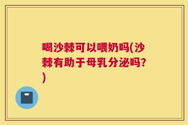 喝沙棘可以喂奶吗(沙棘有助于母乳分泌吗？)