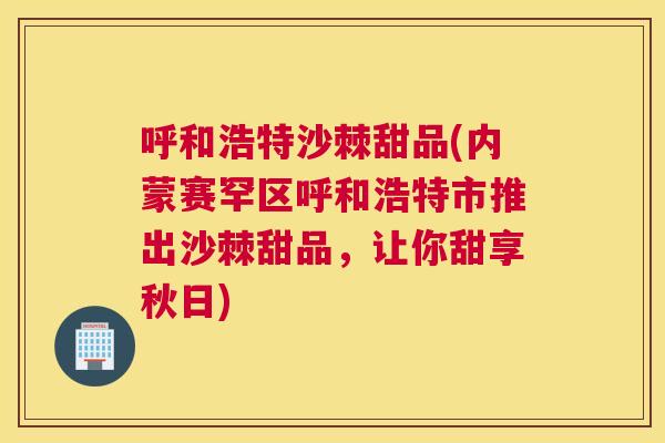 呼和浩特沙棘甜品(内蒙赛罕区呼和浩特市推出沙棘甜品，让你甜享秋日)