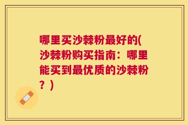 哪里买沙棘粉最好的(沙棘粉购买指南：哪里能买到最优质的沙棘粉？)