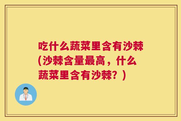 吃什么蔬菜里含有沙棘(沙棘含量最高，什么蔬菜里含有沙棘？)