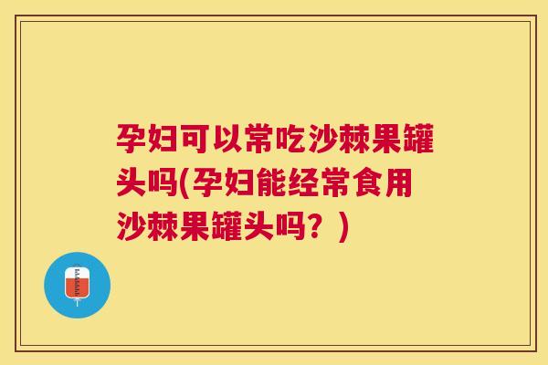 孕妇可以常吃沙棘果罐头吗(孕妇能经常食用沙棘果罐头吗？)