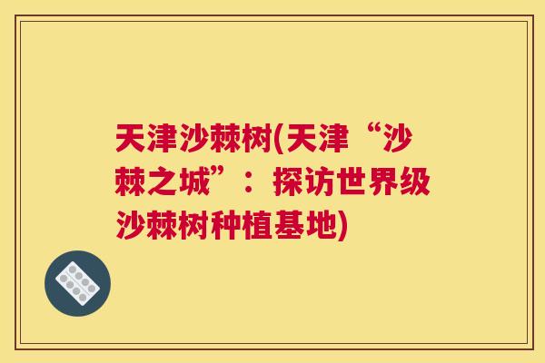 天津沙棘树(天津“沙棘之城”：探访世界级沙棘树种植基地)