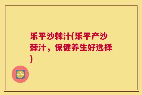 乐平沙棘汁(乐平产沙棘汁，保健养生好选择)
