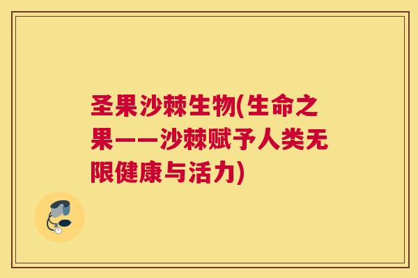圣果沙棘生物(生命之果——沙棘赋予人类无限健康与活力)