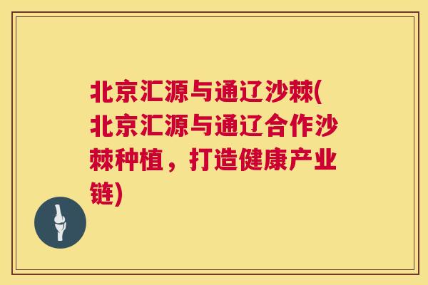 北京汇源与通辽沙棘(北京汇源与通辽合作沙棘种植，打造健康产业链)