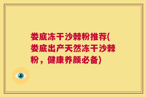 娄底冻干沙棘粉推荐(娄底出产天然冻干沙棘粉，健康养颜必备)