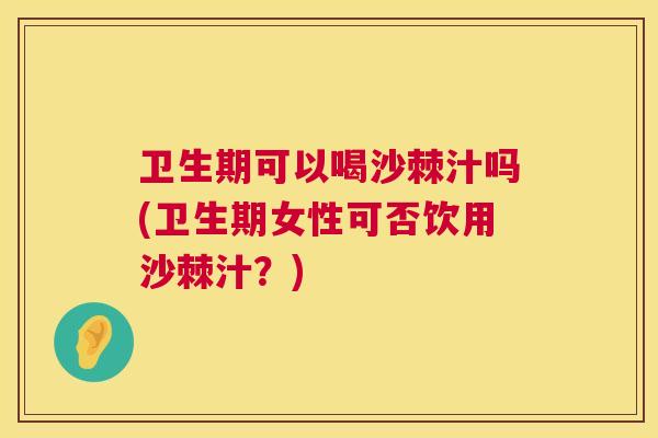 卫生期可以喝沙棘汁吗(卫生期女性可否饮用沙棘汁？)