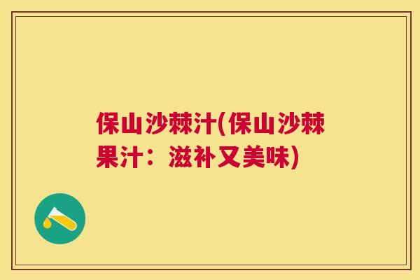 保山沙棘汁(保山沙棘果汁：滋补又美味)