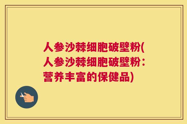 人参沙棘细胞破壁粉(人参沙棘细胞破壁粉：营养丰富的保健品)