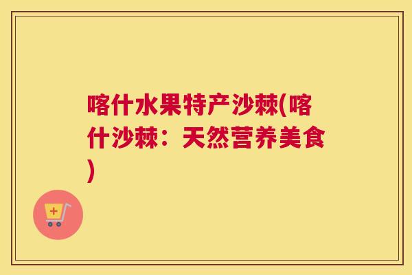 喀什水果特产沙棘(喀什沙棘：天然营养美食)