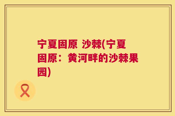 宁夏固原 沙棘(宁夏固原：黄河畔的沙棘果园)