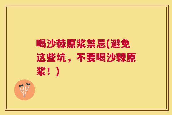 喝沙棘原浆禁忌(避免这些坑，不要喝沙棘原浆！)