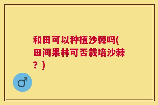 和田可以种植沙棘吗(田间果林可否栽培沙棘？)