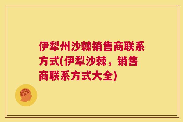 伊犁州沙棘销售商联系方式(伊犁沙棘，销售商联系方式大全)