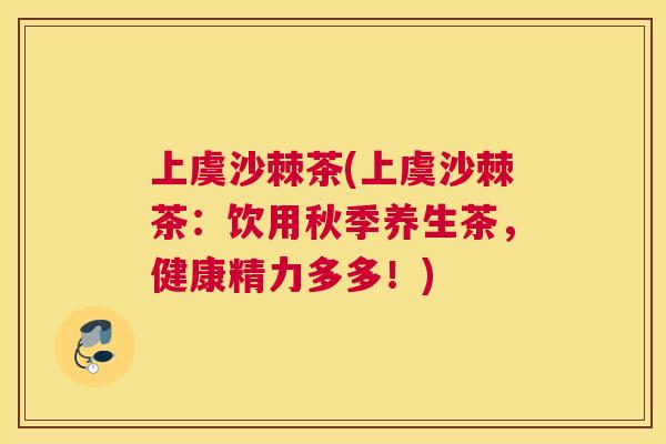 上虞沙棘茶(上虞沙棘茶：饮用秋季养生茶，健康精力多多！)
