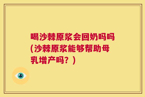 喝沙棘原浆会回奶吗吗(沙棘原浆能够帮助母乳增产吗？)