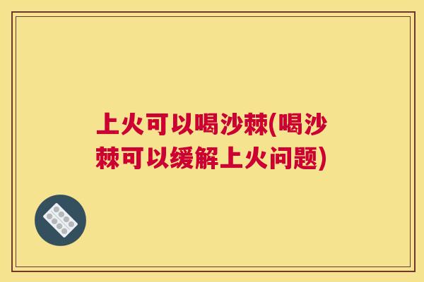 上火可以喝沙棘(喝沙棘可以缓解上火问题)