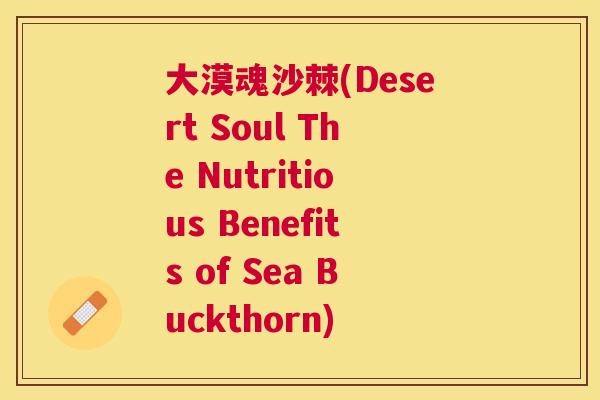 大漠魂沙棘(Desert Soul The Nutritious Benefits of Sea Buckthorn)
