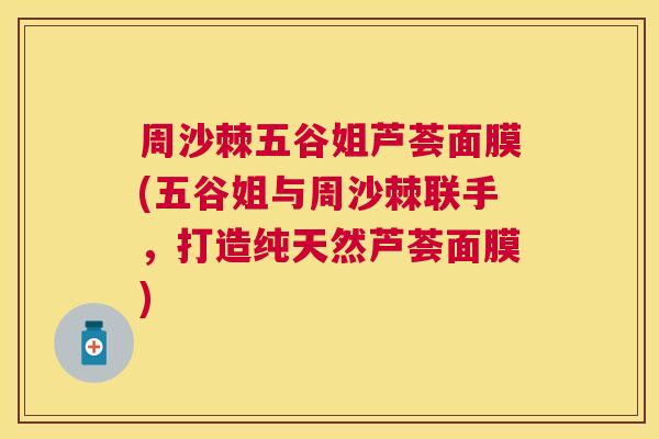 周沙棘五谷姐芦荟面膜(五谷姐与周沙棘联手，打造纯天然芦荟面膜)