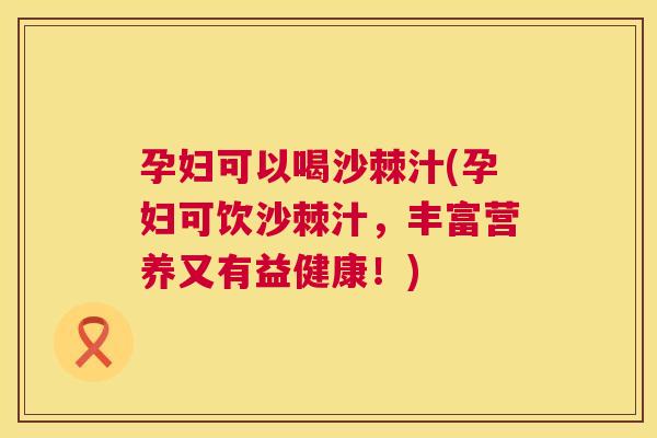 孕妇可以喝沙棘汁(孕妇可饮沙棘汁，丰富营养又有益健康！)