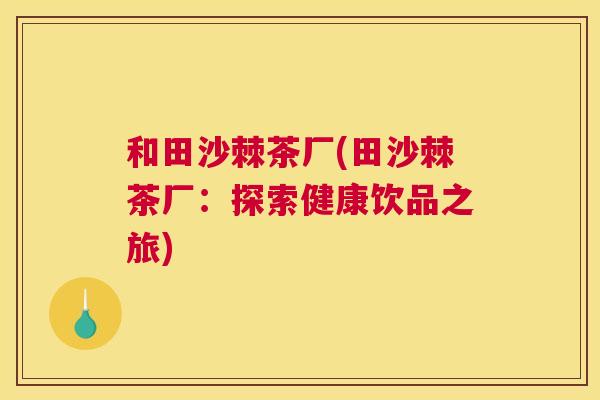 和田沙棘茶厂(田沙棘茶厂：探索健康饮品之旅)