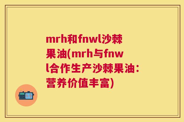mrh和fnwl沙棘果油(mrh与fnwl合作生产沙棘果油：营养价值丰富)