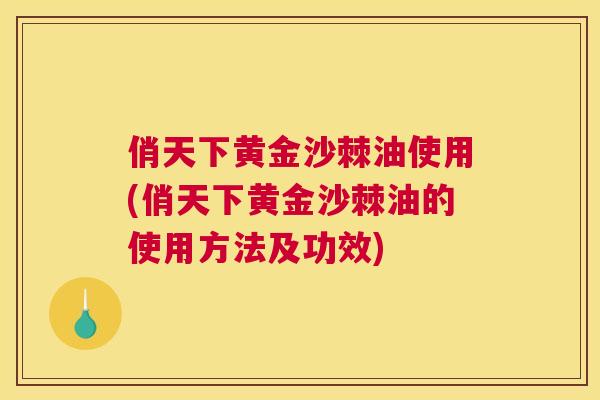 俏天下黄金沙棘油使用(俏天下黄金沙棘油的使用方法及功效)