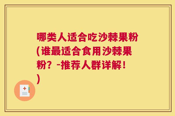 哪类人适合吃沙棘果粉(谁最适合食用沙棘果粉？-推荐人群详解！)