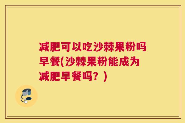 减肥可以吃沙棘果粉吗早餐(沙棘果粉能成为减肥早餐吗？)