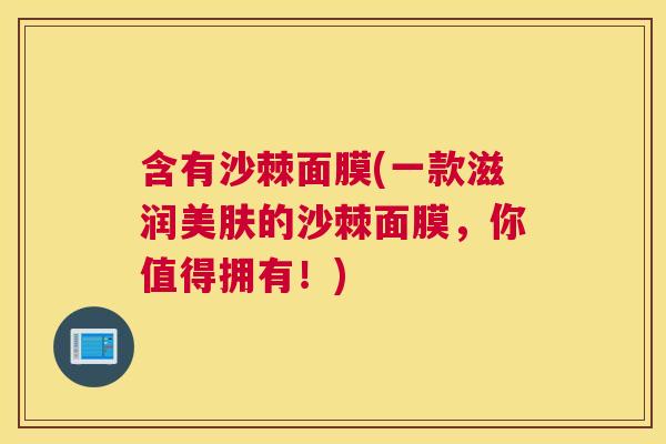 含有沙棘面膜(一款滋润美肤的沙棘面膜，你值得拥有！)