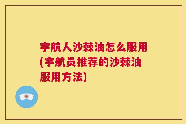 宇航人沙棘油怎么服用(宇航员推荐的沙棘油服用方法)