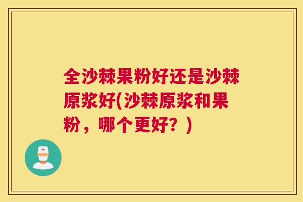 全沙棘果粉好还是沙棘原浆好(沙棘原浆和果粉，哪个更好？)