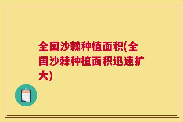 全国沙棘种植面积(全国沙棘种植面积迅速扩大) 全国沙棘种植面积(全国沙棘种植面积迅速扩大)