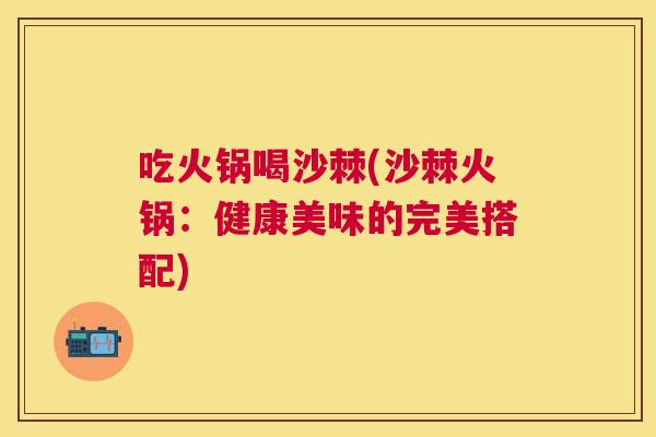 吃火锅喝沙棘(沙棘火锅：健康美味的完美搭配)