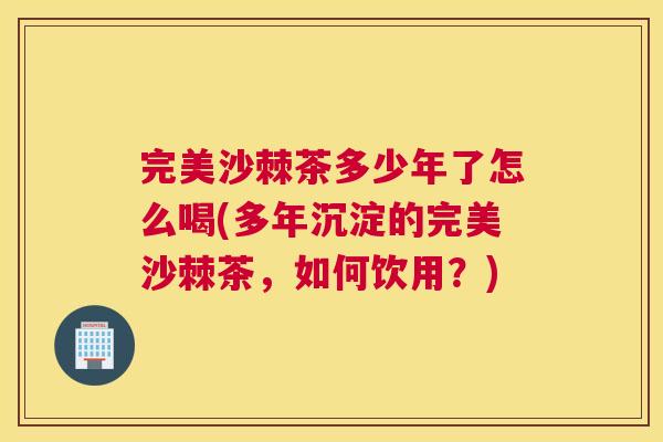 完美沙棘茶多少年了怎么喝(多年沉淀的完美沙棘茶，如何饮用？)
