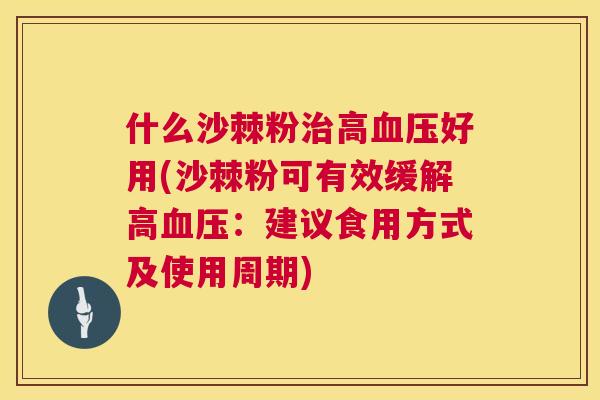 什么沙棘粉治高血压好用(沙棘粉可有效缓解高血压：建议食用方式及使用周期)
