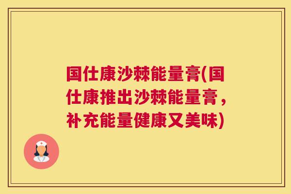 国仕康沙棘能量膏(国仕康推出沙棘能量膏，补充能量健康又美味)