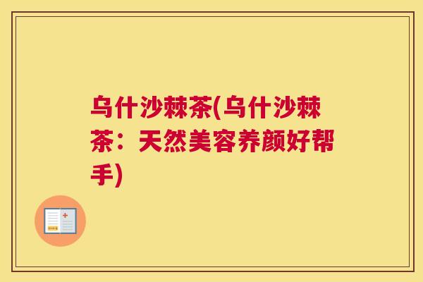 乌什沙棘茶(乌什沙棘茶：天然美容养颜好帮手)