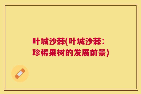 叶城沙棘(叶城沙棘：珍稀果树的发展前景)