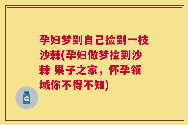 孕妇梦到自己捡到一枝沙棘(孕妇做梦捡到沙棘 果子之家，怀孕领域你不得不知)