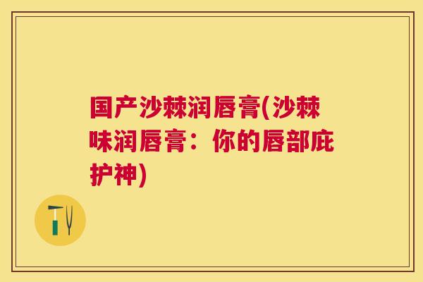 国产沙棘润唇膏(沙棘味润唇膏：你的唇部庇护神)