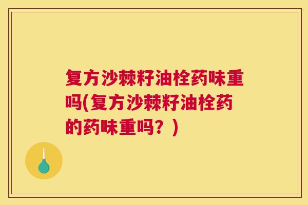 复方沙棘籽油栓药味重吗(复方沙棘籽油栓药的药味重吗？)