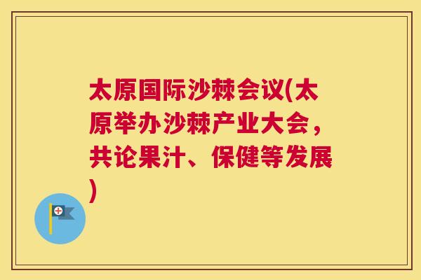 太原国际沙棘会议(太原举办沙棘产业大会，共论果汁、保健等发展)
