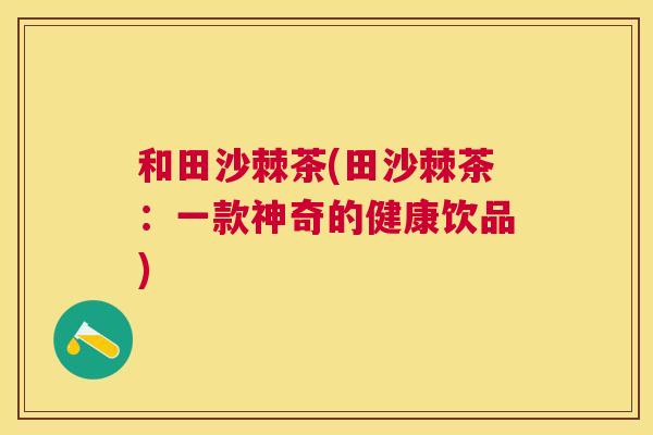 和田沙棘茶(田沙棘茶：一款神奇的健康饮品)