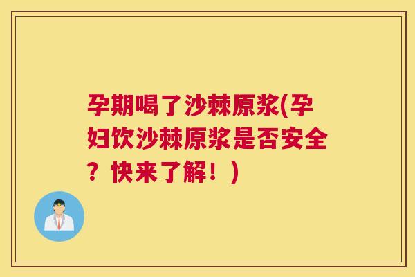 孕期喝了沙棘原浆(孕妇饮沙棘原浆是否安全？快来了解！)