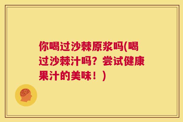 你喝过沙棘原浆吗(喝过沙棘汁吗?尝试健康果汁的美味!) 你喝过沙棘原浆吗(喝过沙棘汁吗?尝试健康果汁的美味!)