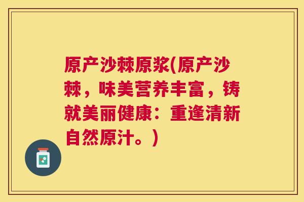 原产沙棘原浆(原产沙棘，味美营养丰富，铸就美丽健康：重逢清新自然原汁。)