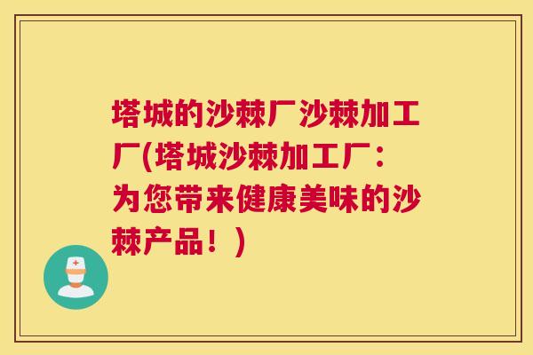 塔城的沙棘厂沙棘加工厂(塔城沙棘加工厂：为您带来健康美味的沙棘产品！)