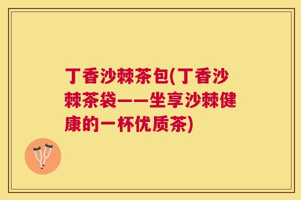 丁香沙棘茶包(丁香沙棘茶袋——坐享沙棘健康的一杯优质茶)